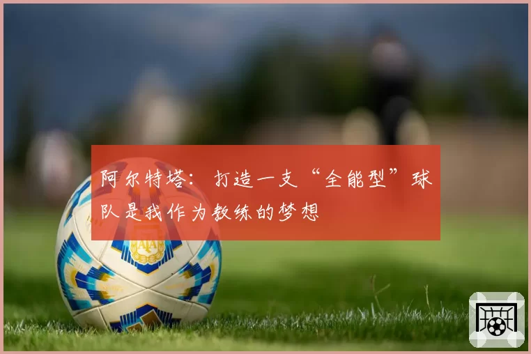 阿尔特塔:打造一支“全能型”球队是我作为教练的梦想