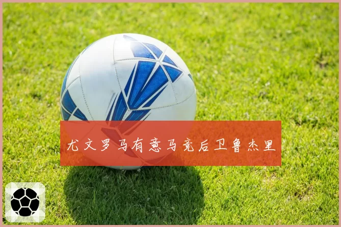 尤文罗马有意马竞后卫鲁杰里