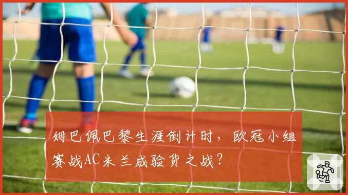 姆巴佩巴黎生涯倒计时，欧冠小组赛战AC米兰成验货之战？