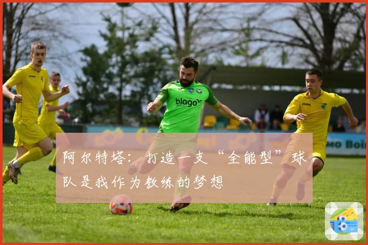 阿尔特塔：打造一支“全能型”球队是我作为教练的梦想
