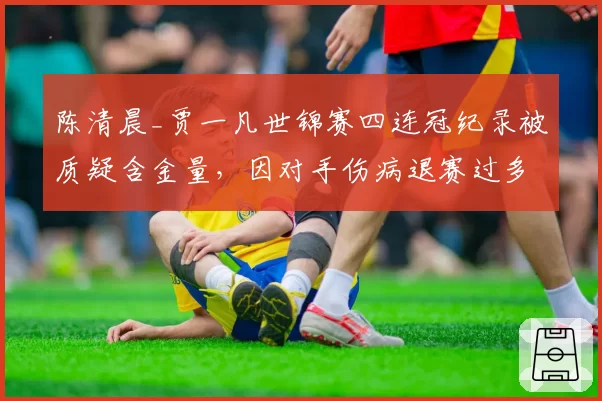 陈清晨_贾一凡世锦赛四连冠纪录被质疑含金量，因对手伤病退赛过多