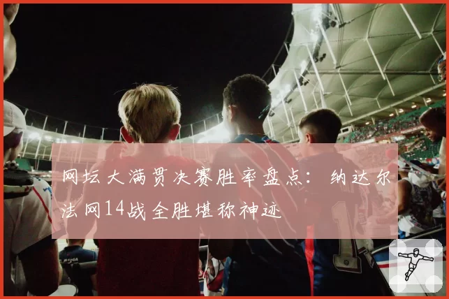 网坛大满贯决赛胜率盘点：纳达尔法网14战全胜堪称神迹