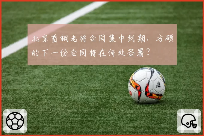 北京首钢老将合同集中到期，方硕的下一份合同将在何处签署？