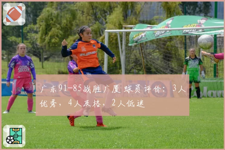广东91-85战胜广厦 球员评价:3人优秀,4人及格,2人低迷