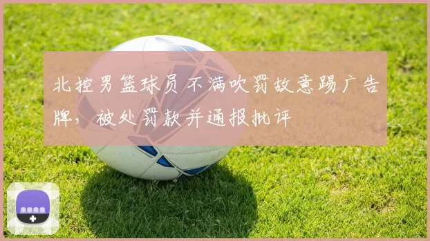 北控男篮球员不满吹罚故意踢广告牌,被处罚款并通报批评