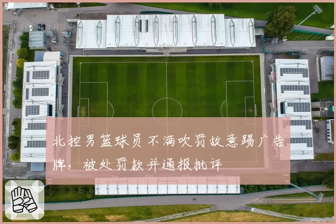 北控男篮球员不满吹罚故意踢广告牌，被处罚款并通报批评