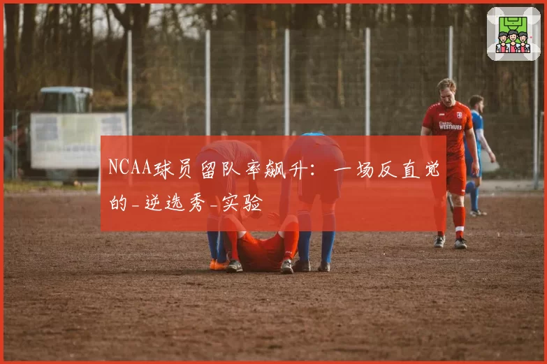 NCAA球员留队率飙升：一场反直觉的_逆选秀_实验