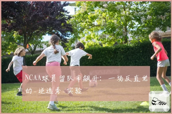 NCAA球员留队率飙升：一场反直觉的_逆选秀_实验