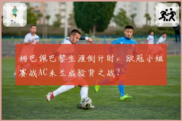 姆巴佩巴黎生涯倒计时，欧冠小组赛战AC米兰成验货之战？
