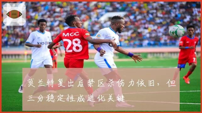 莫兰特复出后禁区杀伤力依旧，但三分稳定性成进化关键