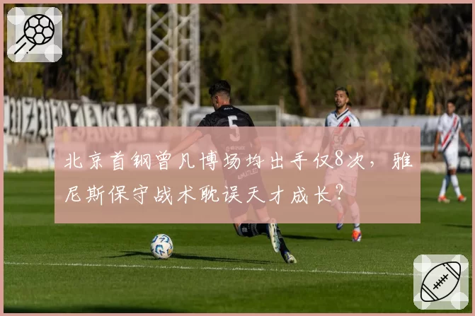 北京首钢曾凡博场均出手仅8次,雅尼斯保守战术耽误天才成长?