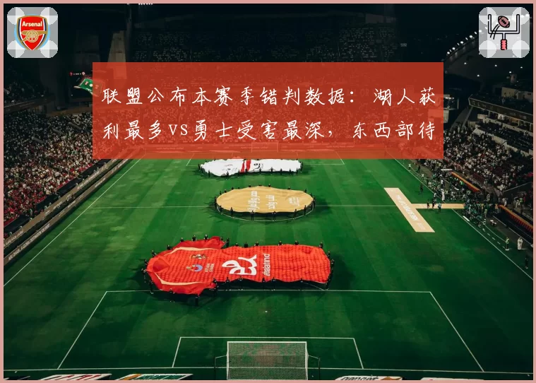 联盟公布本赛季错判数据：湖人获利最多vs勇士受害最深，东西部待遇悬殊