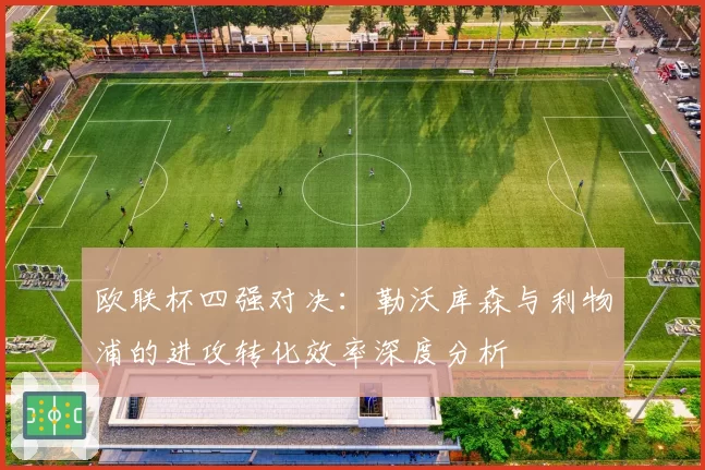 欧联杯四强对决：勒沃库森与利物浦的进攻转化效率深度分析