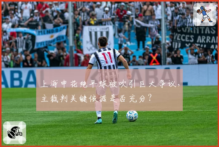 上海申花绝平球被吹引巨大争议，主裁判关键依据是否充分？