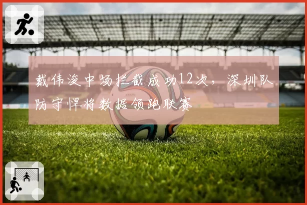 戴伟浚中场拦截成功12次,深圳队防守悍将数据领跑联赛