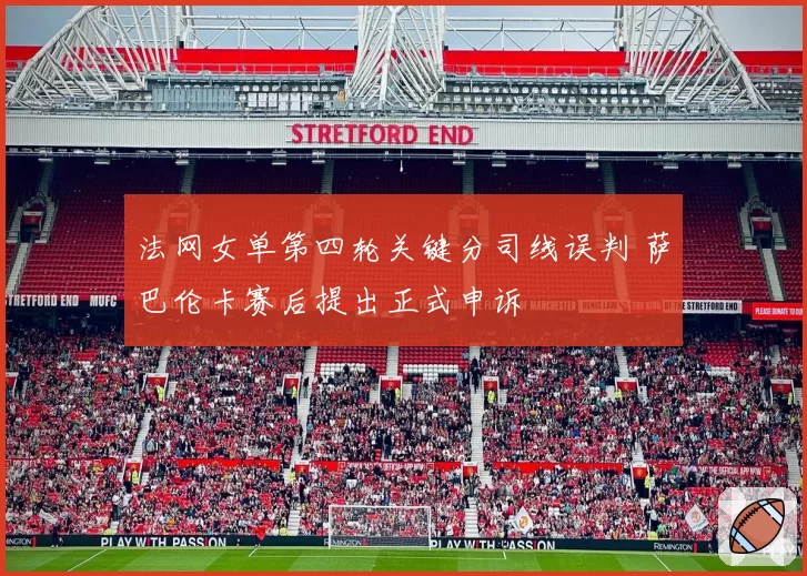 法网女单第四轮关键分司线误判 萨巴伦卡赛后提出正式申诉