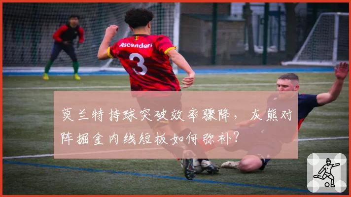 莫兰特持球突破效率骤降，灰熊对阵掘金内线短板如何弥补？