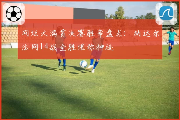 网坛大满贯决赛胜率盘点：纳达尔法网14战全胜堪称神迹