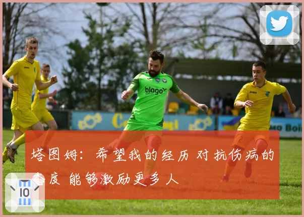 塔图姆：希望我的经历 对抗伤病的态度 能够激励更多人