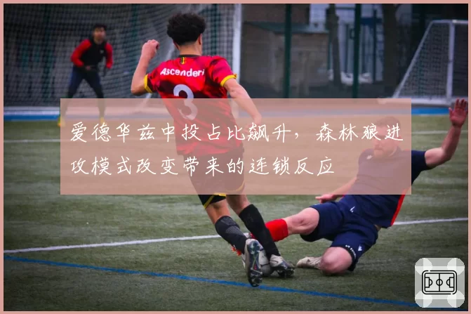 爱德华兹中投占比飙升，森林狼进攻模式改变带来的连锁反应