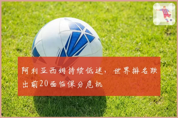 阿利亚西姆持续低迷，世界排名跌出前20面临保分危机