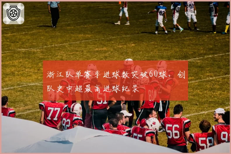 浙江队单赛季进球数突破60球,创队史中超最高进球纪录