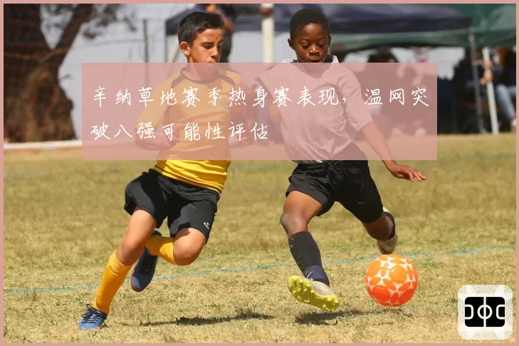 辛纳草地赛季热身赛表现，温网突破八强可能性评估