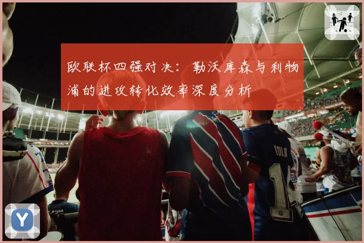 欧联杯四强对决：勒沃库森与利物浦的进攻转化效率深度分析