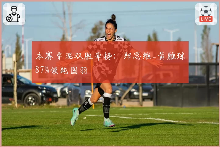 本赛季混双胜率榜:郑思维_黄雅琼87%领跑国羽