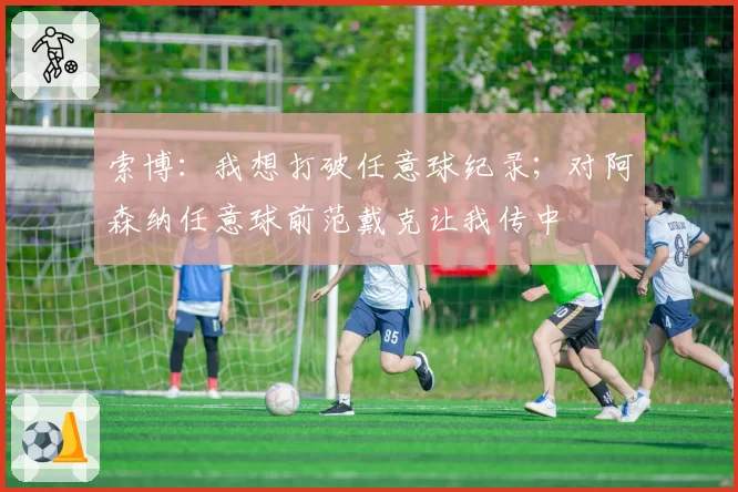 索博:我想打破任意球纪录;对阿森纳任意球前范戴克让我传中