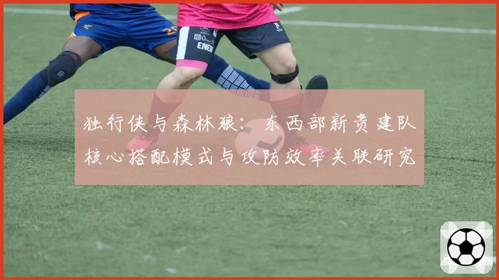 独行侠与森林狼：东西部新贵建队核心搭配模式与攻防效率关联研究
