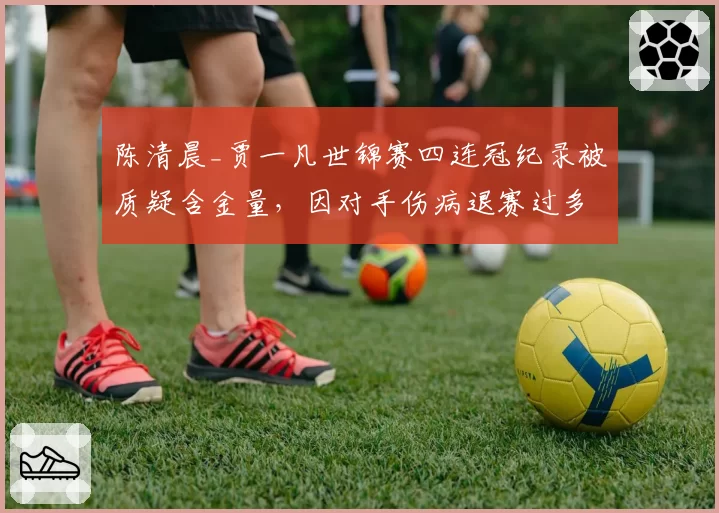陈清晨_贾一凡世锦赛四连冠纪录被质疑含金量,因对手伤病退赛过多