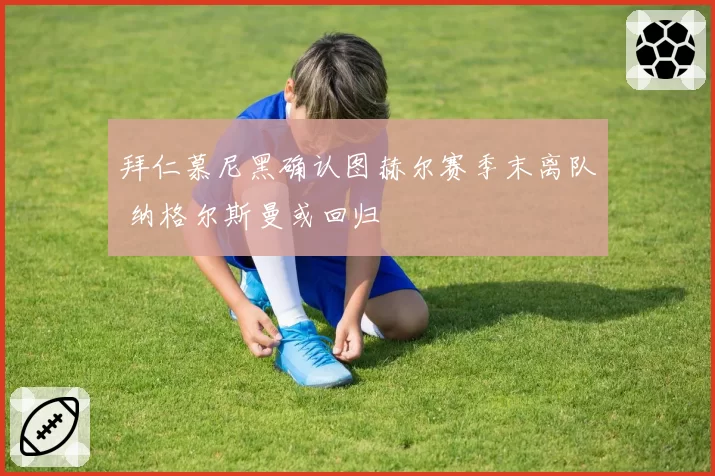 拜仁慕尼黑确认图赫尔赛季末离队 纳格尔斯曼或回归