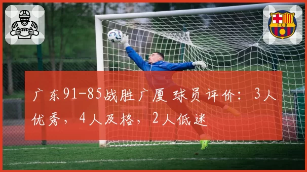 广东91-85战胜广厦 球员评价:3人优秀,4人及格,2人低迷