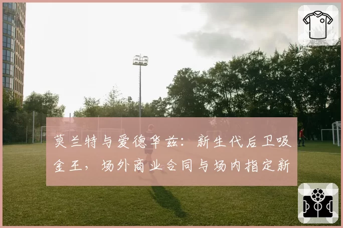 莫兰特与爱德华兹:新生代后卫吸金王,场外商业合同与场内指定新秀条款续约对比